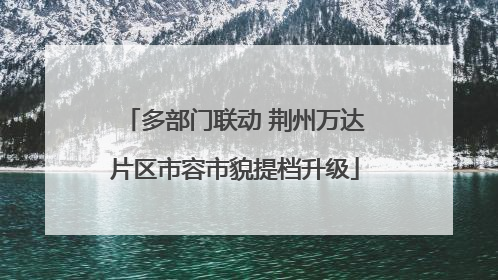 多部门联动 荆州万达片区市容市貌提档升级