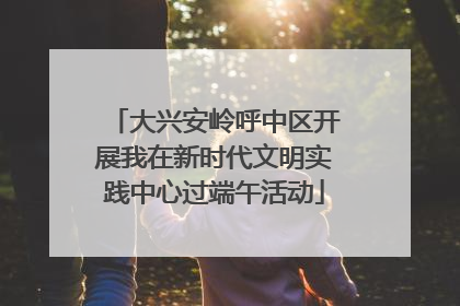 大兴安岭呼中区开展我在新时代文明实践中心过端午活动