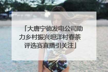 大唐宁德发电公司助力乡村振兴坦洋村春茶评选赛直播引关注