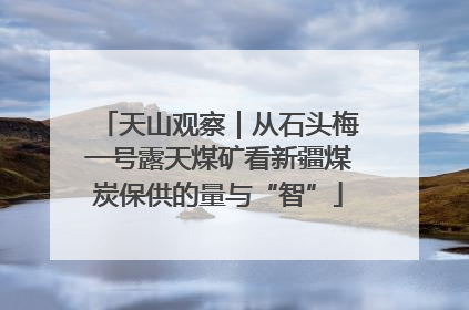 天山观察｜从石头梅一号露天煤矿看新疆煤炭保供的量与“智”