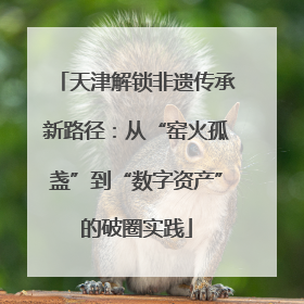 天津解锁非遗传承新路径：从“窑火孤盏”到“数字资产”的破圈实践