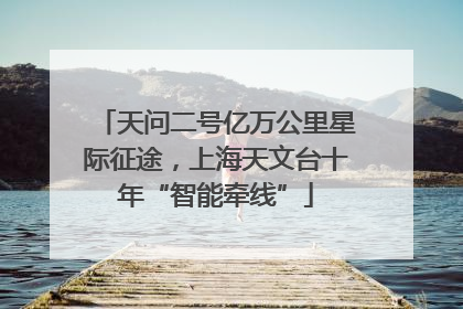 天问二号亿万公里星际征途，上海天文台十年“智能牵线”