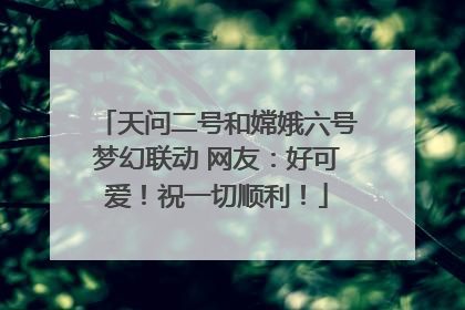 天问二号和嫦娥六号梦幻联动 网友：好可爱！祝一切顺利！