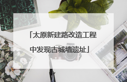 太原新建路改造工程中发现古城墙遗址