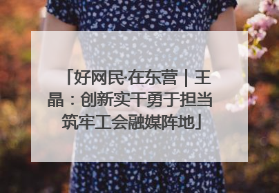 好网民·在东营｜王晶：创新实干勇于担当 筑牢工会融媒阵地