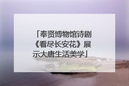奉贤博物馆诗剧《看尽长安花》展示大唐生活美学