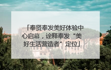 奉贤奉发美好体验中心启幕，诠释奉发“美好生活营造者”定位