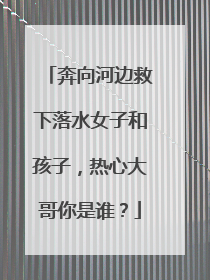 奔向河边救下落水女子和孩子，热心大哥你是谁？