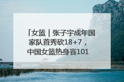 女篮｜张子宇成年国家队首秀砍18+7，中国女篮热身赛101比55大胜波黑