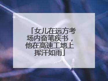女儿在远方考场内奋笔疾书，他在高速工地上挥汗如雨