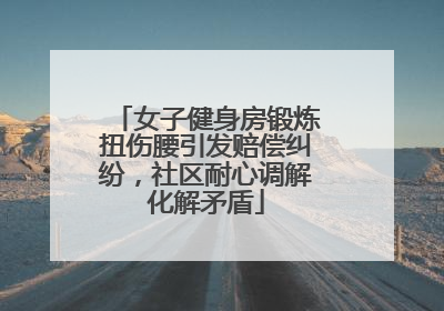 女子健身房锻炼扭伤腰引发赔偿纠纷，社区耐心调解化解矛盾