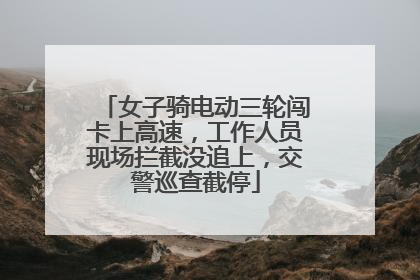 女子骑电动三轮闯卡上高速，工作人员现场拦截没追上，交警巡查截停