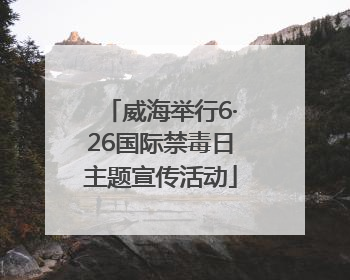 威海举行6·26国际禁毒日主题宣传活动