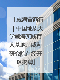 威海营商行｜中国地质大学威海实践育人基地、威海研究院在经开区揭牌