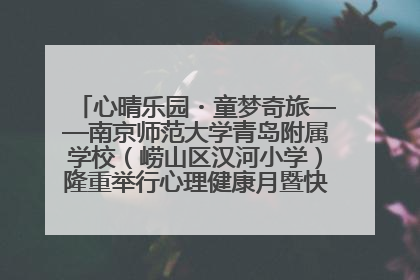 心晴乐园・童梦奇旅——南京师范大学青岛附属学校（崂山区汉河小学）隆重举行心理健康月暨快乐六一游园会