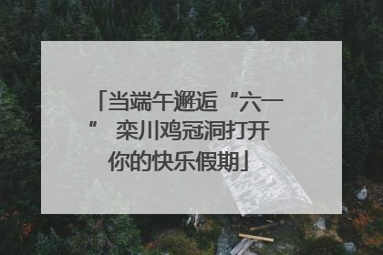 当端午邂逅“六一” 栾川鸡冠洞打开你的快乐假期