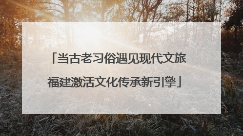 当古老习俗遇见现代文旅 福建激活文化传承新引擎
