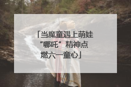 当魔童遇上萌娃 “哪吒”精神点燃六一童心