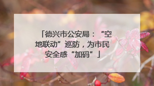 德兴市公安局：“空地联动”巡防，为市民安全感“加码”