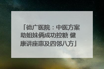 德广医院：中医方案助姐妹俩成功控糖 健康讲座惠及四邻八方