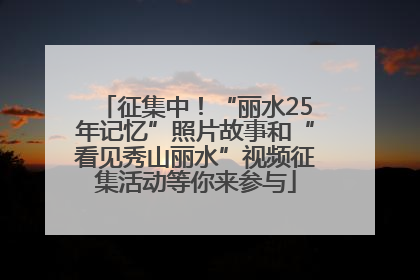 征集中！“丽水25年记忆”照片故事和“看见秀山丽水”视频征集活动等你来参与