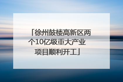 徐州鼓楼高新区两个10亿级重大产业项目顺利开工