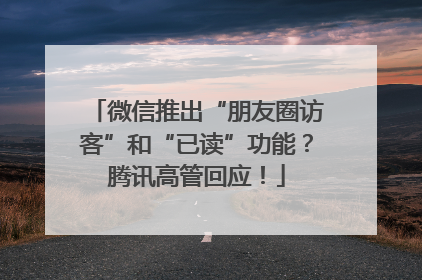 微信推出“朋友圈访客”和“已读”功能？腾讯高管回应！