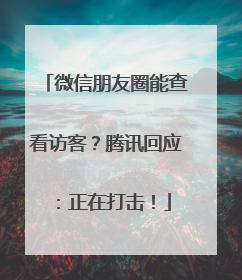 微信朋友圈能查看访客？腾讯回应：正在打击！