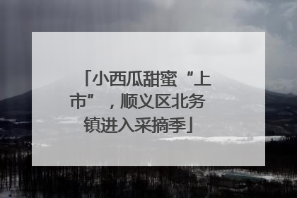 小西瓜甜蜜“上市”，顺义区北务镇进入采摘季