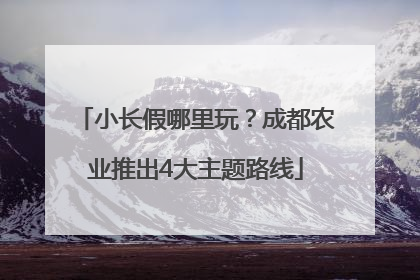 小长假哪里玩？成都农业推出4大主题路线