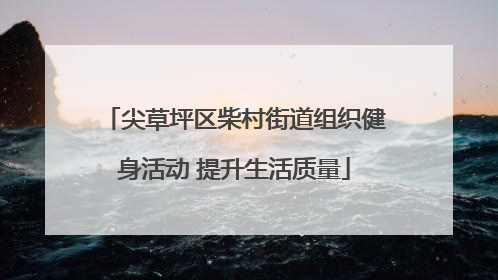 尖草坪区柴村街道组织健身活动 提升生活质量