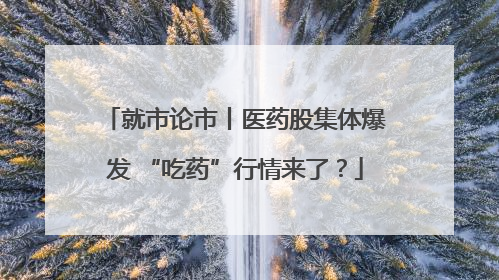 就市论市丨医药股集体爆发 “吃药”行情来了？