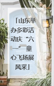 山东举办多彩活动庆“六一” 童心飞扬展风采
