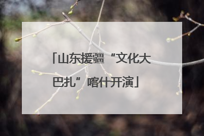 山东援疆“文化大巴扎”喀什开演