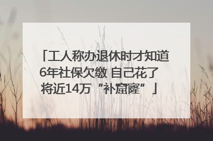 工人称办退休时才知道6年社保欠缴 自己花了将近14万“补窟窿”