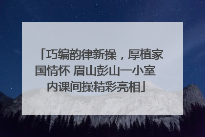 巧编韵律新操，厚植家国情怀 眉山彭山一小室内课间操精彩亮相