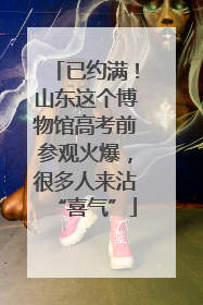 已约满！山东这个博物馆高考前参观火爆，很多人来沾“喜气”