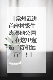 常州武进首座村级生态湿地公园，在这里邂逅“诗和远方”！