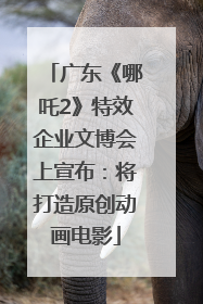 广东《哪吒2》特效企业文博会上宣布：将打造原创动画电影