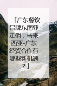 广东餐饮品牌东南亚走俏，马来西亚-广东经贸合作有哪些新机遇？
