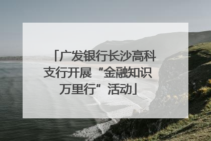 广发银行长沙高科支行开展“金融知识万里行”活动