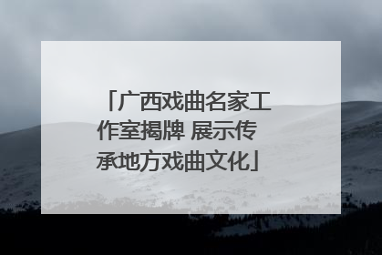 广西戏曲名家工作室揭牌 展示传承地方戏曲文化