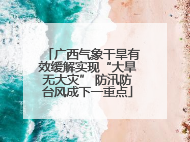 广西气象干旱有效缓解实现“大旱无大灾” 防汛防台风成下一重点