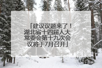 建议议题来了！湖北省十四届人大常委会第十九次会议将于7月召开