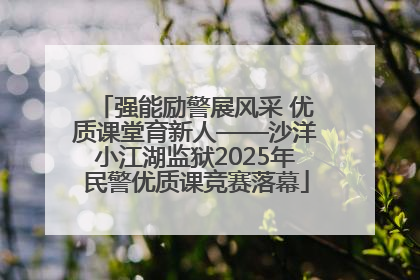 强能励警展风采 优质课堂育新人——沙洋小江湖监狱2025年民警优质课竞赛落幕