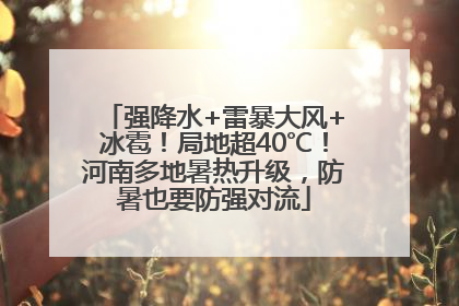 强降水+雷暴大风+冰雹！局地超40℃！河南多地暑热升级，防暑也要防强对流