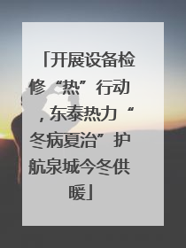 开展设备检修“热”行动，东泰热力“冬病夏治”护航泉城今冬供暖