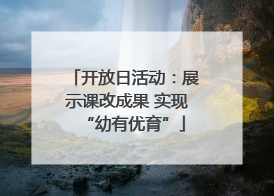 开放日活动：展示课改成果 实现“幼有优育”