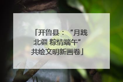 开鲁县：“月践北疆 粽情端午”共绘文明新画卷