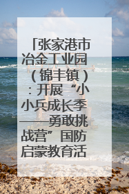 张家港市冶金工业园（锦丰镇）：开展“小小兵成长季——勇敢挑战营”国防启蒙教育活动